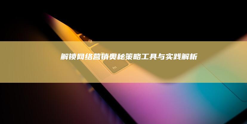 解锁网络营销奥秘：策略、工具与实践解析